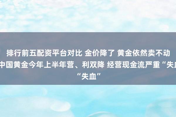 排行前五配资平台对比 金价降了 黄金依然卖不动？中国黄金今年上半年营、利双降 经营现金流严重“失血”