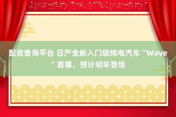 配资查询平台 日产全新入门级纯电汽车“Wave”首曝，预计明年登场