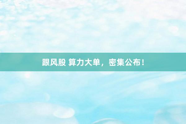 跟风股 算力大单，密集公布！