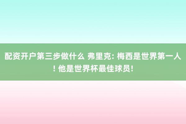 配资开户第三步做什么 弗里克: 梅西是世界第一人! 他是世界杯最佳球员!