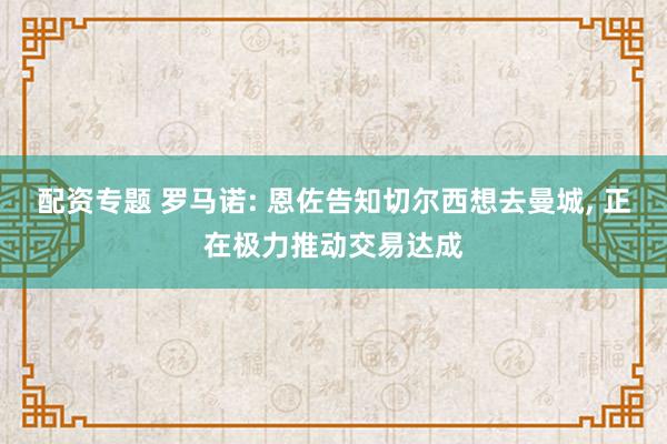 配资专题 罗马诺: 恩佐告知切尔西想去曼城, 正在极力推动交易达成