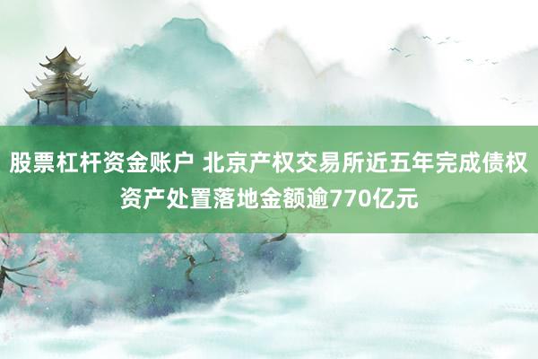 股票杠杆资金账户 北京产权交易所近五年完成债权资产处置落地金额逾770亿元