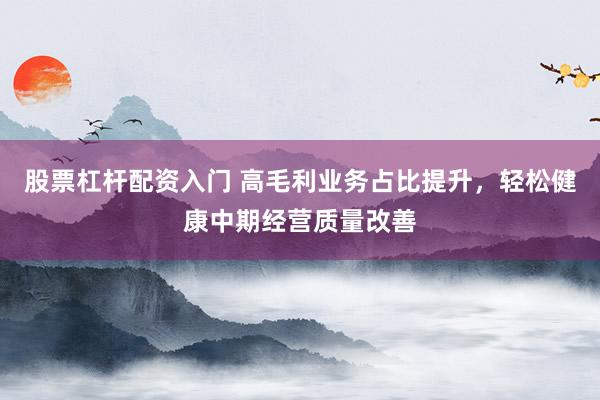 股票杠杆配资入门 高毛利业务占比提升，轻松健康中期经营质量改善