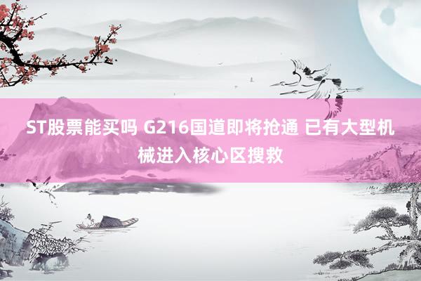 ST股票能买吗 G216国道即将抢通 已有大型机械进入核心区搜救