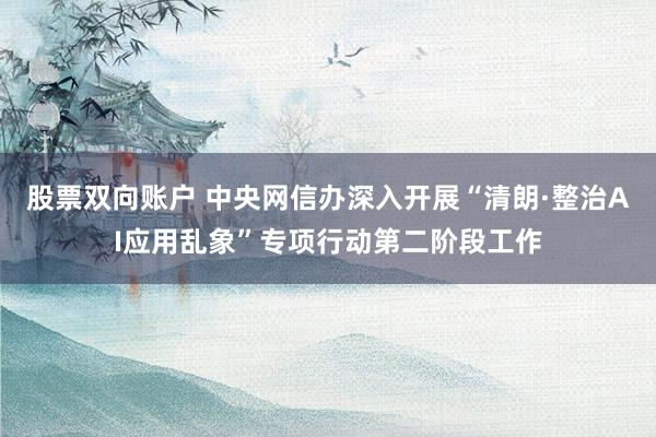 股票双向账户 中央网信办深入开展“清朗·整治AI应用乱象”专项行动第二阶段工作