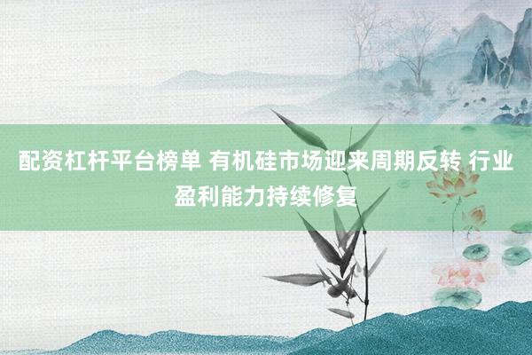 配资杠杆平台榜单 有机硅市场迎来周期反转 行业盈利能力持续修复