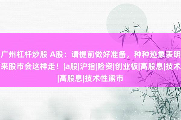 广州杠杆炒股 A股：请提前做好准备，种种迹象表明，接下来股市会这样走！|a股|沪指|险资|创业板|高股息|技术性熊市