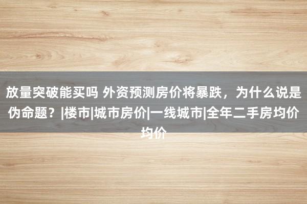 放量突破能买吗 外资预测房价将暴跌，为什么说是伪命题？|楼市|城市房价|一线城市|全年二手房均价