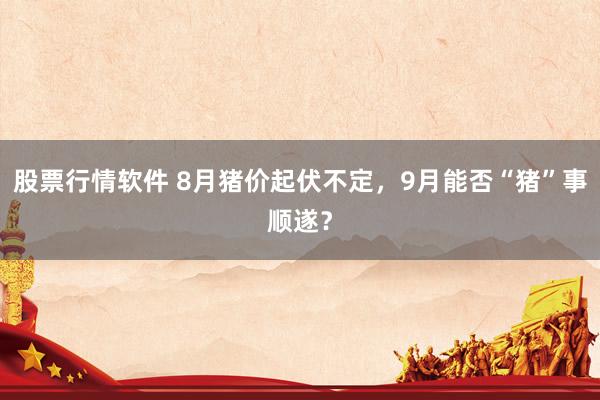 股票行情软件 8月猪价起伏不定，9月能否“猪”事顺遂？