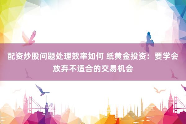 配资炒股问题处理效率如何 纸黄金投资：要学会放弃不适合的交易机会