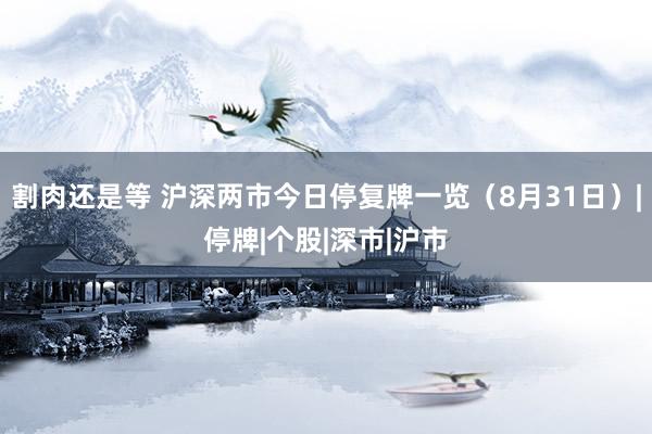 割肉还是等 沪深两市今日停复牌一览（8月31日）|停牌|个股|深市|沪市