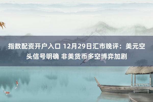 指数配资开户入口 12月29日汇市晚评：美元空头信号明确 非美货币多空博弈加剧