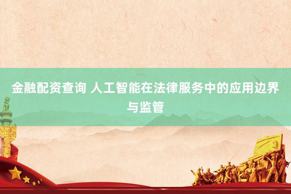 金融配资查询 人工智能在法律服务中的应用边界与监管