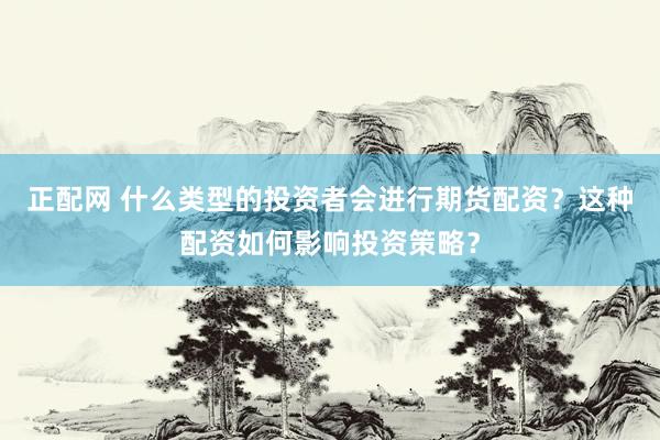 正配网 什么类型的投资者会进行期货配资？这种配资如何影响投资策略？