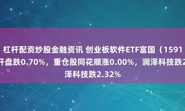 杠杆配资炒股金融资讯 创业板软件ETF富国（159107）开盘跌0.70%，重仓股同花顺涨0.00%，润泽科技跌2.32%