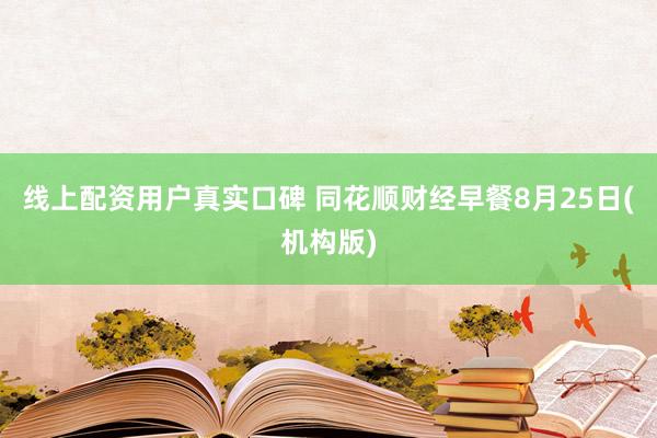 线上配资用户真实口碑 同花顺财经早餐8月25日(机构版)