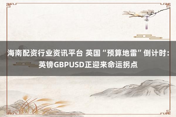 海南配资行业资讯平台 英国“预算地雷”倒计时：英镑GBPUSD正迎来命运拐点
