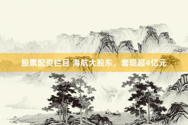 股票配资栏目 海航大股东，套现超4亿元