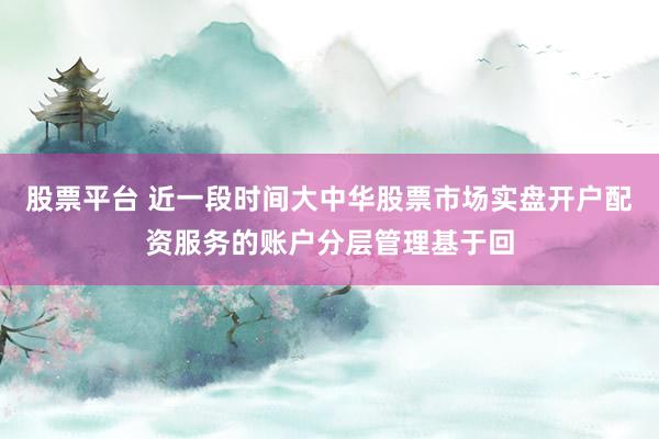 股票平台 近一段时间大中华股票市场实盘开户配资服务的账户分层管理基于回