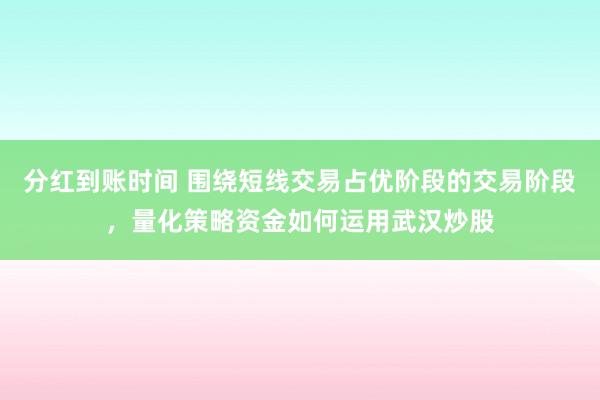 分红到账时间 围绕短线交易占优阶段的交易阶段，量化策略资金如何运用武汉炒股