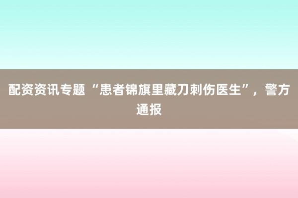配资资讯专题 “患者锦旗里藏刀刺伤医生”，警方通报
