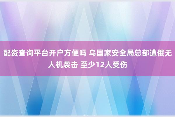 配资查询平台开户方便吗 乌国家安全局总部遭俄无人机袭击 至少12人受伤