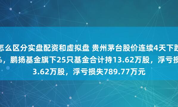 怎么区分实盘配资和虚拟盘 贵州茅台股价连续4天下跌累计跌幅4.37%，鹏扬基金旗下25只基金合计持13.62万股，浮亏损失789.77万元