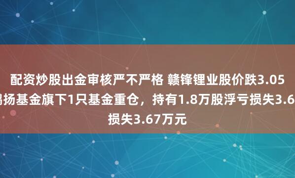 配资炒股出金审核严不严格 赣锋锂业股价跌3.05%，鹏扬基金旗下1只基金重仓，持有1.8万股浮亏损失3.67万元