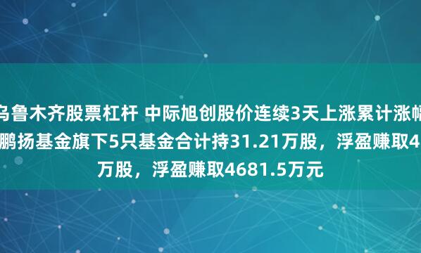 乌鲁木齐股票杠杆 中际旭创股价连续3天上涨累计涨幅13.27%，鹏扬基金旗下5只基金合计持31.21万股，浮盈赚取4681.5万元