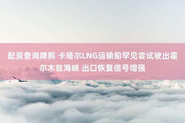 配资查询牌照 卡塔尔LNG运输船罕见尝试驶出霍尔木兹海峡 出口恢复信号增强