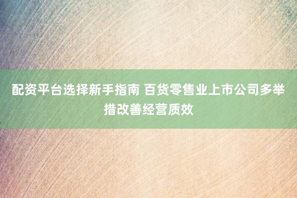 配资平台选择新手指南 百货零售业上市公司多举措改善经营质效