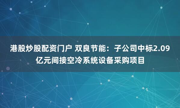 港股炒股配资门户 双良节能：子公司中标2.09亿元间接空冷系统设备采购项目