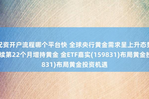 配资开户流程哪个平台快 全球央行黄金需求呈上升态势 央行连续第22个月增持黄金 金ETF嘉实(159831)布局黄金投资机遇