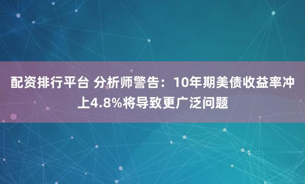 配资排行平台 分析师警告：10年期美债收益率冲上4.8%将导致更广泛问题