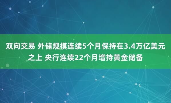双向交易 外储规模连续5个月保持在3.4万亿美元之上 央行连续22个月增持黄金储备