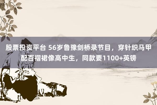 股票投资平台 56岁鲁豫剑桥录节目，穿针织马甲配百褶裙像高中生，同款要1100+英镑