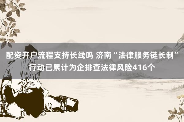配资开户流程支持长线吗 济南“法律服务链长制”行动已累计为企排查法律风险416个