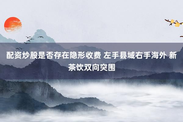配资炒股是否存在隐形收费 左手县域右手海外 新茶饮双向突围