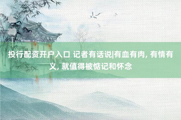 投行配资开户入口 记者有话说|有血有肉, 有情有义, 就值得被惦记和怀念