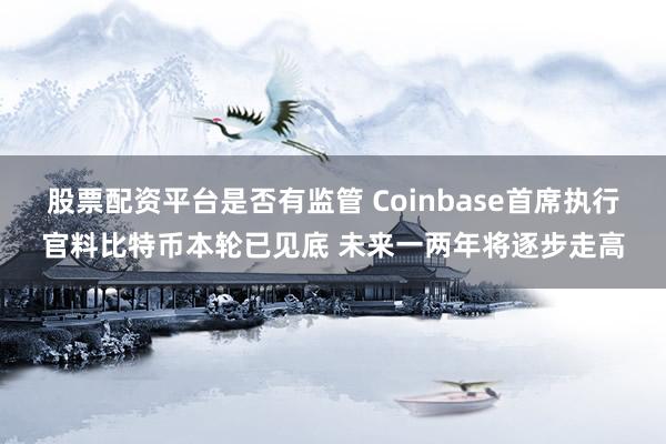 股票配资平台是否有监管 Coinbase首席执行官料比特币本轮已见底 未来一两年将逐步走高