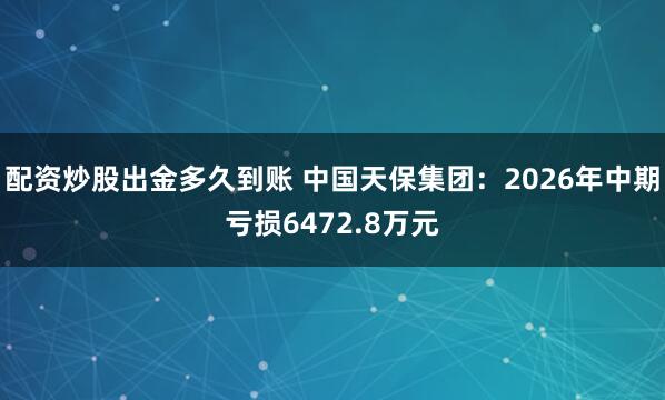 配资炒股出金多久到账 中国天保集团：2026年中期亏损6472.8万元
