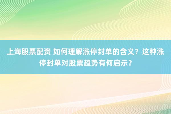 上海股票配资 如何理解涨停封单的含义？这种涨停封单对股票趋势有何启示？