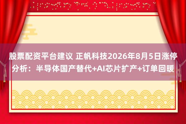 股票配资平台建议 正帆科技2026年8月5日涨停分析：半导体国产替代+AI芯片扩产+订单回暖