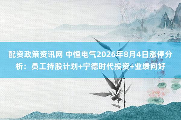 配资政策资讯网 中恒电气2026年8月4日涨停分析：员工持股计划+宁德时代投资+业绩向好