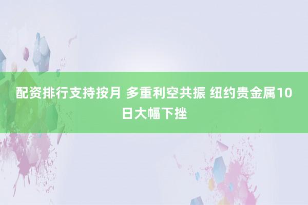 配资排行支持按月 多重利空共振 纽约贵金属10日大幅下挫