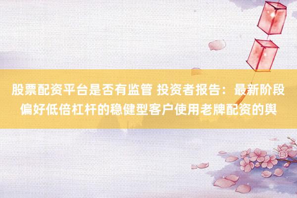 股票配资平台是否有监管 投资者报告：最新阶段偏好低倍杠杆的稳健型客户使用老牌配资的舆