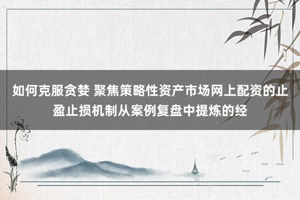 如何克服贪婪 聚焦策略性资产市场网上配资的止盈止损机制从案例复盘中提炼的经