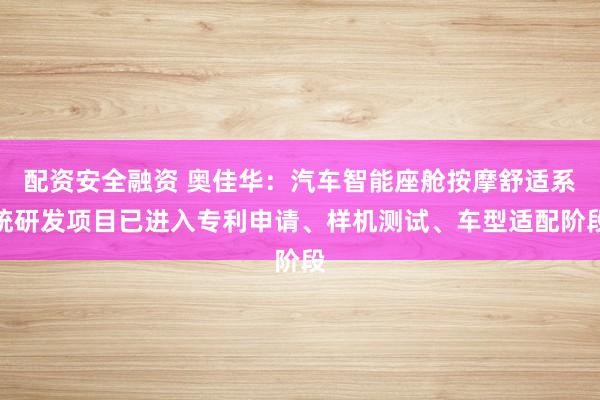 配资安全融资 奥佳华：汽车智能座舱按摩舒适系统研发项目已进入专利申请、样机测试、车型适配阶段