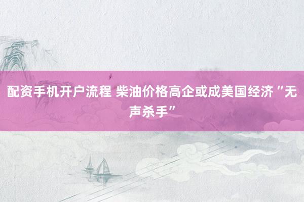 配资手机开户流程 柴油价格高企或成美国经济“无声杀手”