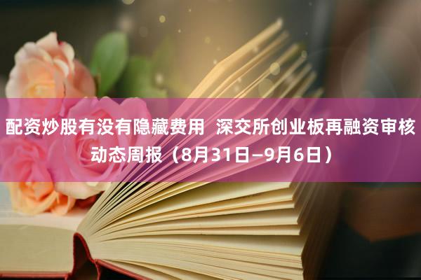 配资炒股有没有隐藏费用  深交所创业板再融资审核动态周报（8月31日—9月6日）
